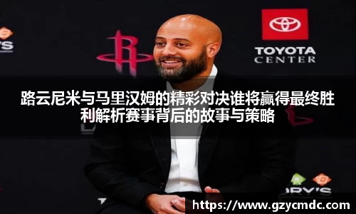 路云尼米与马里汉姆的精彩对决谁将赢得最终胜利解析赛事背后的故事与策略
