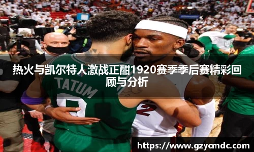 热火与凯尔特人激战正酣1920赛季季后赛精彩回顾与分析