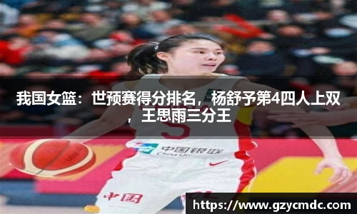 我国女篮：世预赛得分排名，杨舒予第4四人上双，王思雨三分王