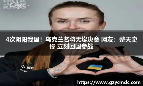 4次阴阳我国！乌克兰名将无缘决赛 网友：整天卖惨 立刻回国参战