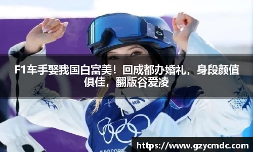 F1车手娶我国白富美！回成都办婚礼，身段颜值俱佳，翻版谷爱凌